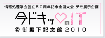 情報処理学会創立50周年記念全国大会 デモ展示企画 今ドキッのIT＠御殿下記念館2010